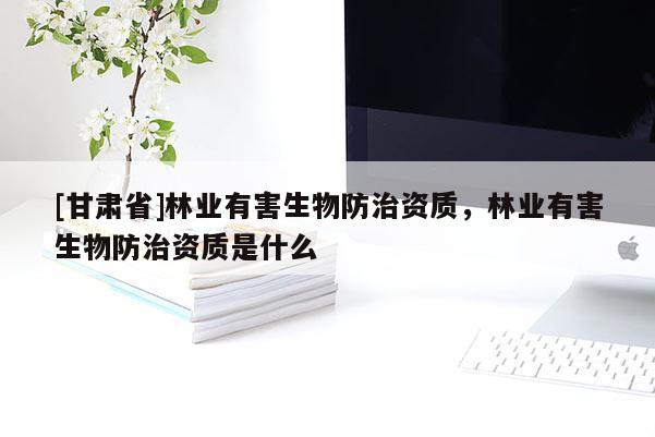 [甘肅省]林業有害生物防治資質，林業有害生物防治資質是什么