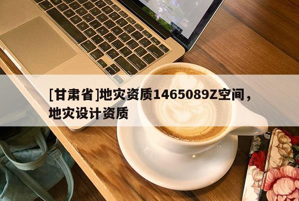 [甘肅省]地災資質1465089Z空間，地災設計資質