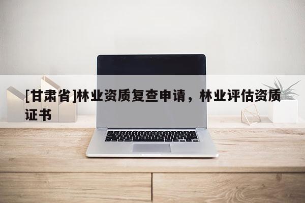 [甘肅省]林業(yè)資質(zhì)復(fù)查申請(qǐng)，林業(yè)評(píng)估資質(zhì)證書