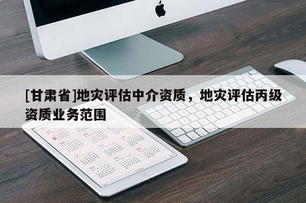 [甘肅省]地災評估中介資質，地災評估丙級資質業務范圍