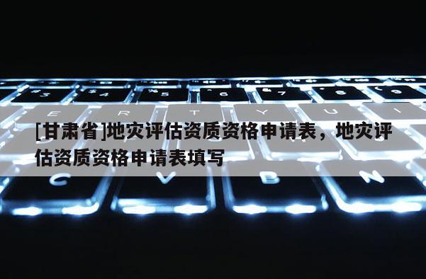 [甘肅省]地災評估資質資格申請表，地災評估資質資格申請表填寫