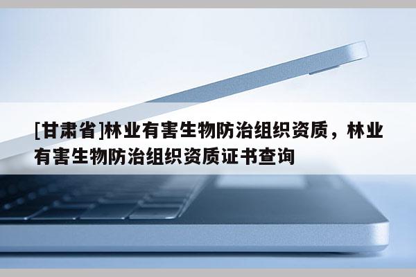 [甘肅省]林業有害生物防治組織資質，林業有害生物防治組織資質證書查詢