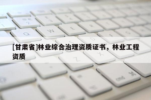 [甘肅省]林業綜合治理資質證書，林業工程資質