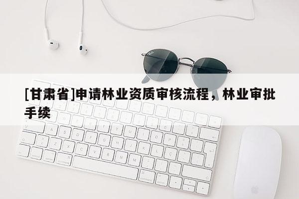 [甘肅省]申請林業資質審核流程，林業審批手續