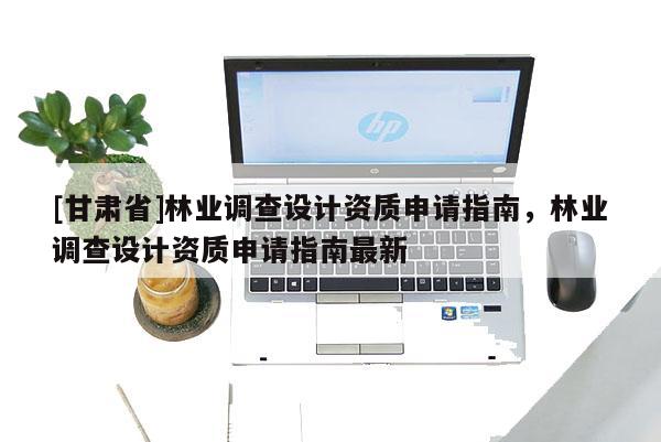 [甘肅省]林業調查設計資質申請指南，林業調查設計資質申請指南最新