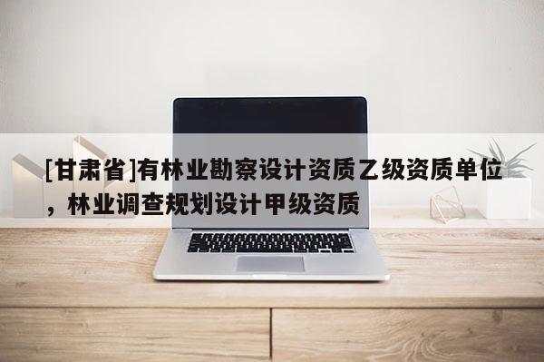 [甘肅省]有林業勘察設計資質乙級資質單位，林業調查規劃設計甲級資質
