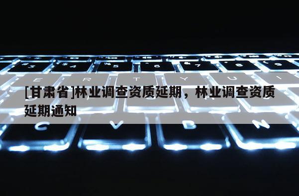 [甘肅省]林業調查資質延期，林業調查資質延期通知