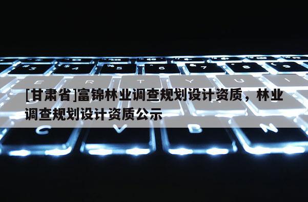 [甘肅省]富錦林業調查規劃設計資質，林業調查規劃設計資質公示