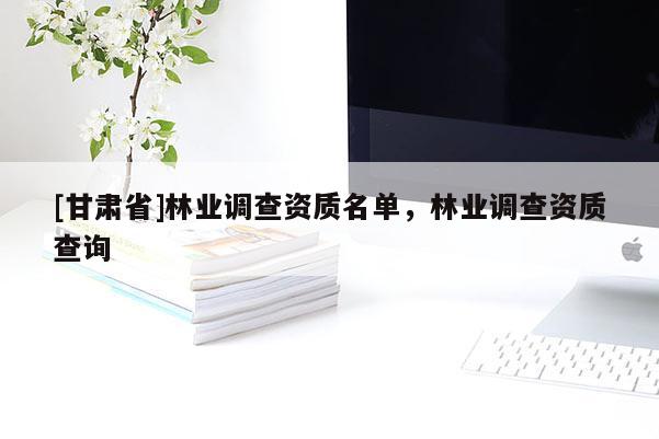 [甘肅省]林業(yè)調(diào)查資質(zhì)名單，林業(yè)調(diào)查資質(zhì)查詢