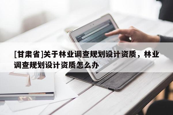 [甘肅省]關(guān)于林業(yè)調(diào)查規(guī)劃設(shè)計資質(zhì)，林業(yè)調(diào)查規(guī)劃設(shè)計資質(zhì)怎么辦