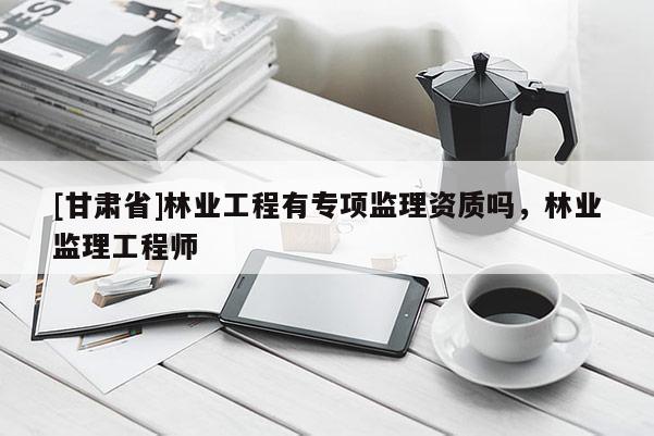 [甘肅省]林業(yè)工程有專項監(jiān)理資質(zhì)嗎，林業(yè)監(jiān)理工程師