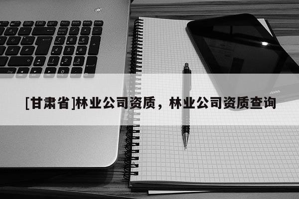 [甘肅省]林業(yè)公司資質(zhì)，林業(yè)公司資質(zhì)查詢