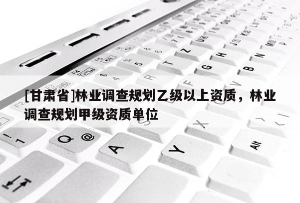 [甘肅省]林業(yè)調查規(guī)劃乙級以上資質，林業(yè)調查規(guī)劃甲級資質單位