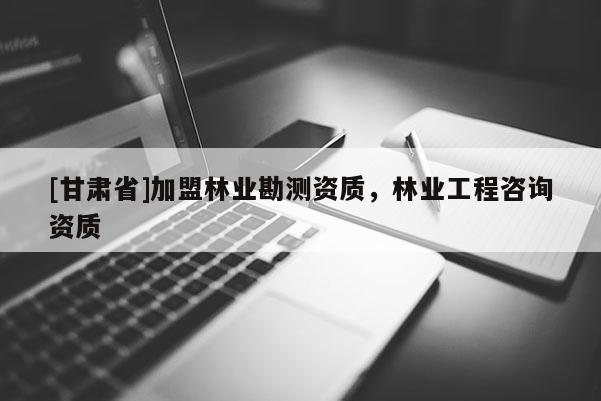 [甘肅省]加盟林業(yè)勘測資質，林業(yè)工程咨詢資質