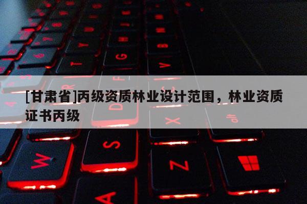 [甘肅省]丙級資質林業設計范圍，林業資質證書丙級
