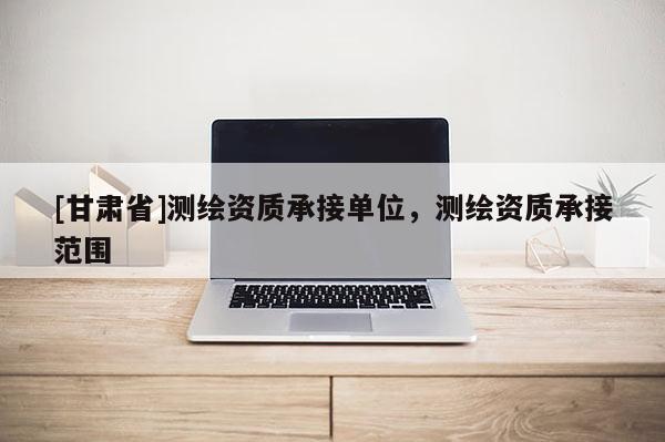 [甘肅省]測繪資質承接單位，測繪資質承接范圍