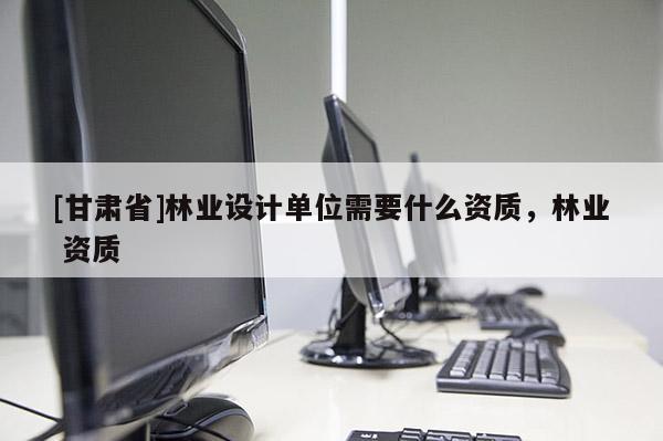 [甘肅省]林業(yè)設(shè)計(jì)單位需要什么資質(zhì)，林業(yè) 資質(zhì)