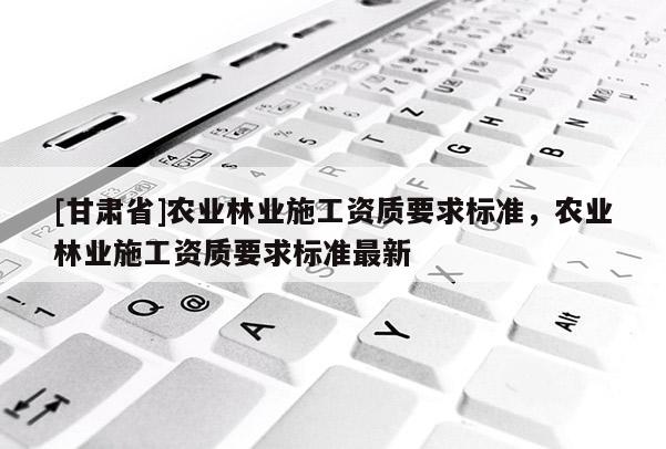 [甘肅省]農(nóng)業(yè)林業(yè)施工資質(zhì)要求標(biāo)準(zhǔn)，農(nóng)業(yè)林業(yè)施工資質(zhì)要求標(biāo)準(zhǔn)最新