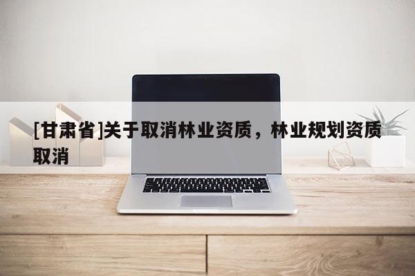[甘肅省]關(guān)于取消林業(yè)資質(zhì)，林業(yè)規(guī)劃資質(zhì)取消