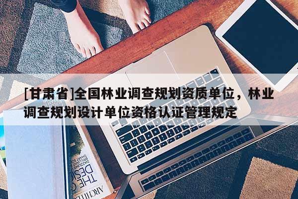[甘肅省]全國林業(yè)調(diào)查規(guī)劃資質(zhì)單位，林業(yè)調(diào)查規(guī)劃設(shè)計單位資格認(rèn)證管理規(guī)定