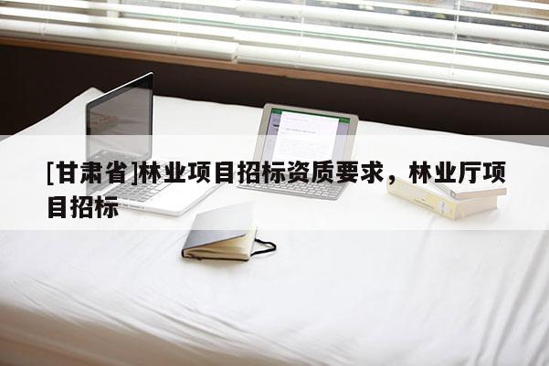 [甘肅省]林業(yè)項目招標(biāo)資質(zhì)要求，林業(yè)廳項目招標(biāo)