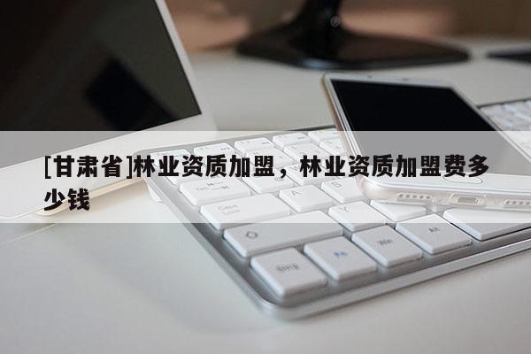 [甘肅省]林業資質加盟，林業資質加盟費多少錢