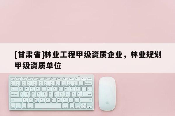[甘肅省]林業(yè)工程甲級(jí)資質(zhì)企業(yè)，林業(yè)規(guī)劃甲級(jí)資質(zhì)單位