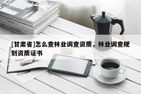 [甘肅省]怎么查林業調查資質，林業調查規劃資質證書