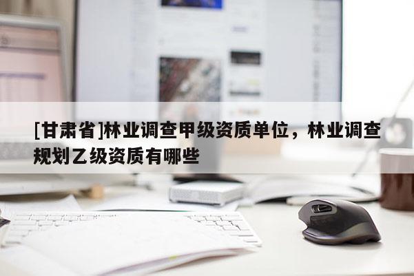 [甘肅省]林業調查甲級資質單位，林業調查規劃乙級資質有哪些