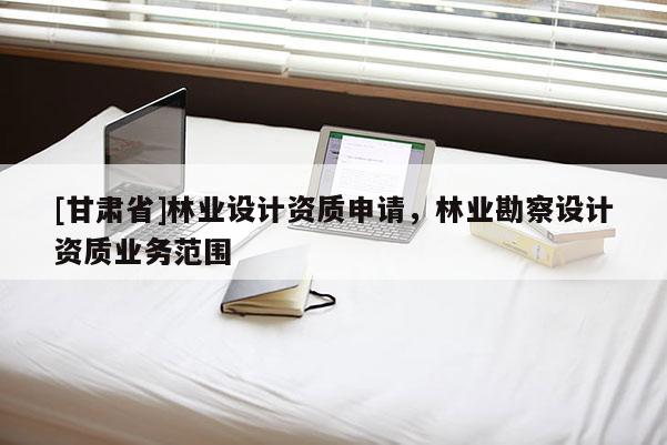 [甘肅省]林業設計資質申請，林業勘察設計資質業務范圍