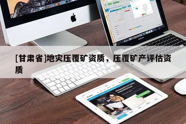 [甘肅省]地災(zāi)壓覆礦資質(zhì)，壓覆礦產(chǎn)評估資質(zhì)