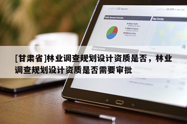 [甘肅省]林業(yè)調查規(guī)劃設計資質是否，林業(yè)調查規(guī)劃設計資質是否需要審批