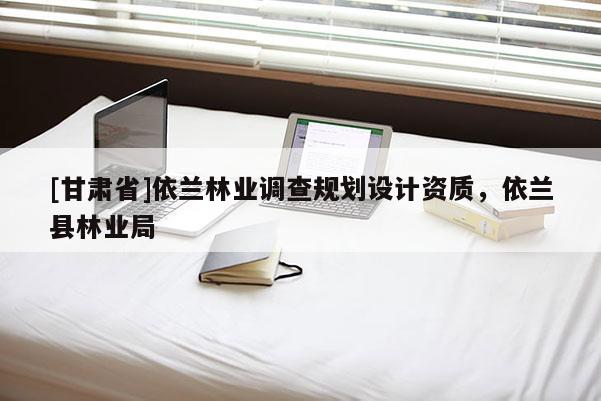 [甘肅省]依蘭林業(yè)調查規(guī)劃設計資質，依蘭縣林業(yè)局