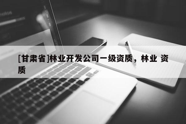 [甘肅省]林業(yè)開發(fā)公司一級資質(zhì)，林業(yè) 資質(zhì)