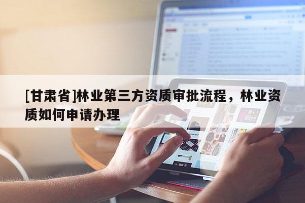 [甘肅省]林業第三方資質審批流程，林業資質如何申請辦理