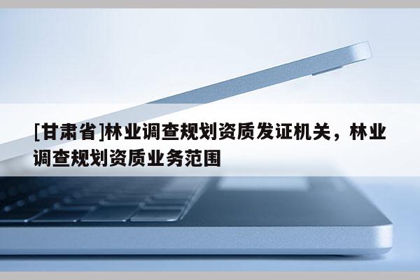 [甘肅省]林業調查規劃資質發證機關，林業調查規劃資質業務范圍