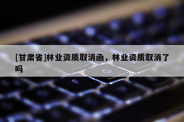 [甘肅省]林業資質取消函，林業資質取消了嗎