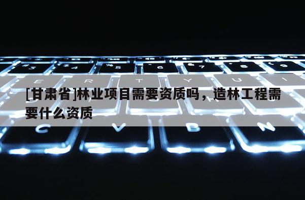 [甘肅省]林業項目需要資質嗎，造林工程需要什么資質