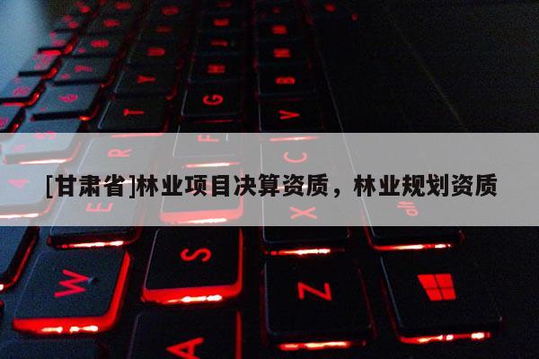 [甘肅省]林業項目決算資質，林業規劃資質