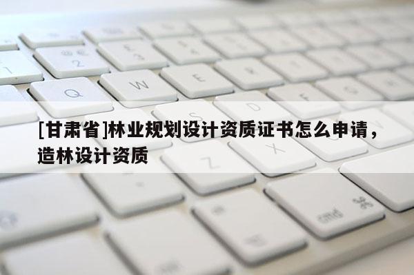 [甘肅省]林業規劃設計資質證書怎么申請，造林設計資質