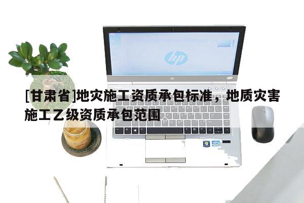 [甘肅省]地災(zāi)施工資質(zhì)承包標(biāo)準(zhǔn)，地質(zhì)災(zāi)害施工乙級(jí)資質(zhì)承包范圍