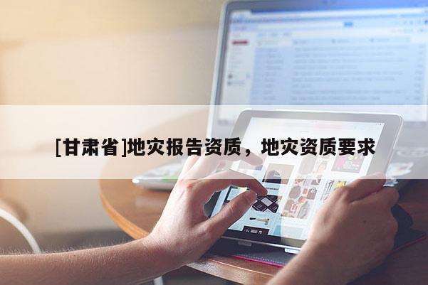 [甘肅省]地災(zāi)報(bào)告資質(zhì)，地災(zāi)資質(zhì)要求