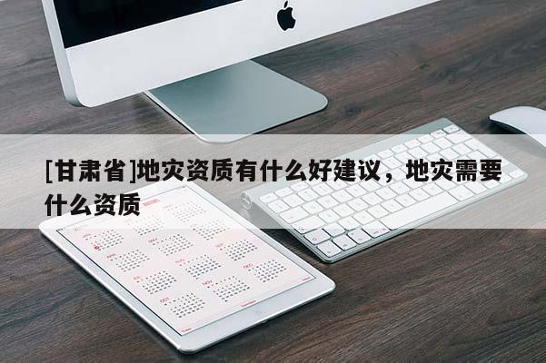 [甘肅省]地災(zāi)資質(zhì)有什么好建議，地災(zāi)需要什么資質(zhì)