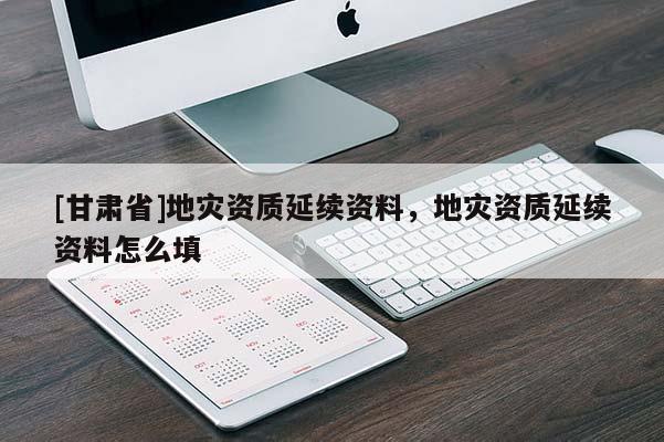 [甘肅省]地災(zāi)資質(zhì)延續(xù)資料，地災(zāi)資質(zhì)延續(xù)資料怎么填