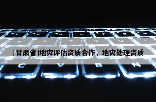 [甘肅省]地災(zāi)評估資質(zhì)合作，地災(zāi)處理資質(zhì)