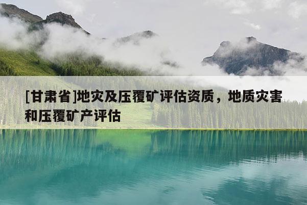 [甘肅省]地災(zāi)及壓覆礦評估資質(zhì)，地質(zhì)災(zāi)害和壓覆礦產(chǎn)評估