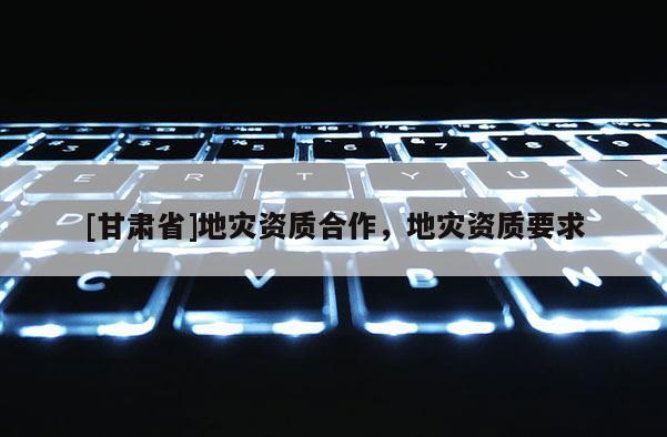 [甘肅省]地災(zāi)資質(zhì)合作，地災(zāi)資質(zhì)要求