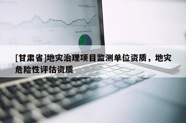 [甘肅省]地災治理項目監測單位資質，地災危險性評估資質