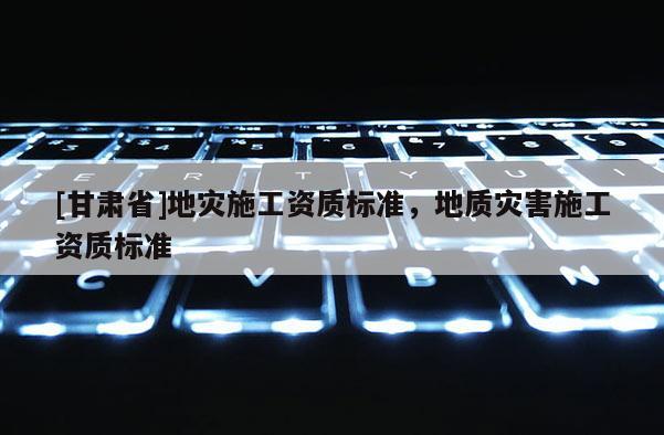[甘肅省]地災施工資質標準，地質災害施工資質標準