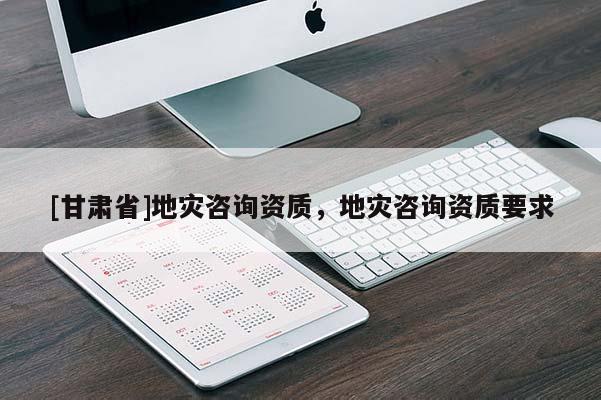[甘肅省]地災(zāi)咨詢資質(zhì)，地災(zāi)咨詢資質(zhì)要求